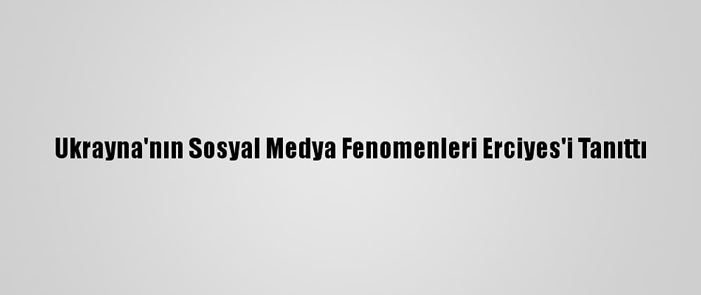 Ukrayna'nın Sosyal Medya Fenomenleri Erciyes'i Tanıttı