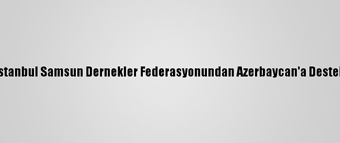 İstanbul Samsun Dernekler Federasyonundan Azerbaycan'a Destek