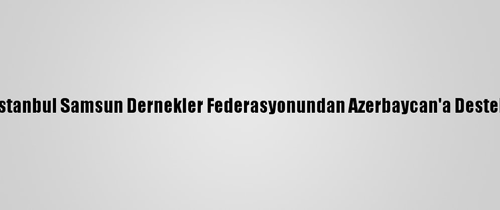 İstanbul Samsun Dernekler Federasyonundan Azerbaycan'a Destek