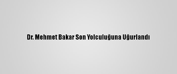 Dr. Mehmet Bakar Son Yolculuğuna Uğurlandı