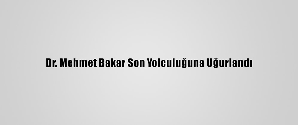 Dr. Mehmet Bakar Son Yolculuğuna Uğurlandı
