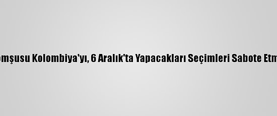 Venezuela Komşusu Kolombiya'yı, 6 Aralık'ta Yapacakları Seçimleri Sabote Etmekle Suçladı