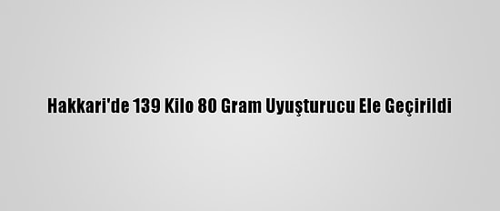 Hakkari'de 139 Kilo 80 Gram Uyuşturucu Ele Geçirildi