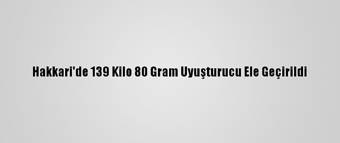 Hakkari'de 139 Kilo 80 Gram Uyuşturucu Ele Geçirildi