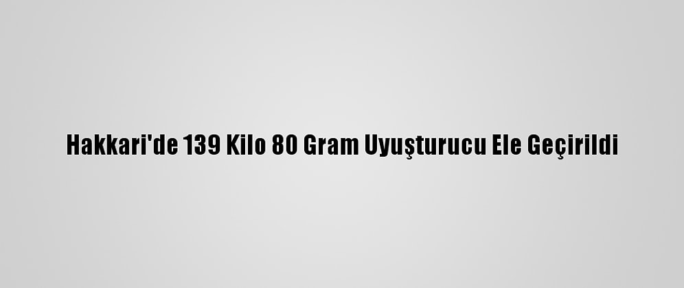 Hakkari'de 139 Kilo 80 Gram Uyuşturucu Ele Geçirildi