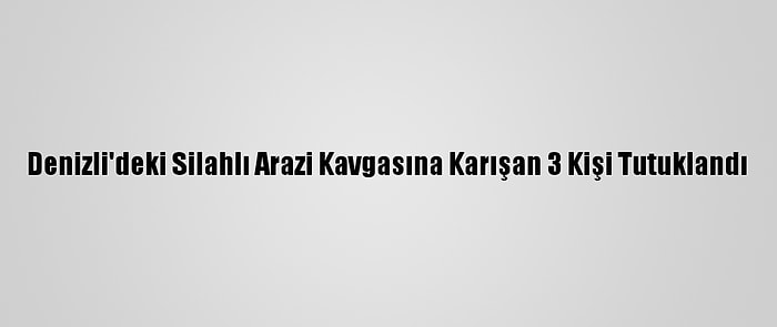 Denizli'deki Silahlı Arazi Kavgasına Karışan 3 Kişi Tutuklandı