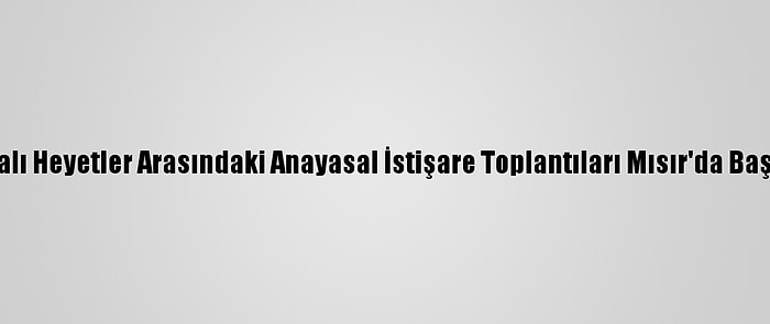 Libyalı Heyetler Arasındaki Anayasal İstişare Toplantıları Mısır'da Başladı