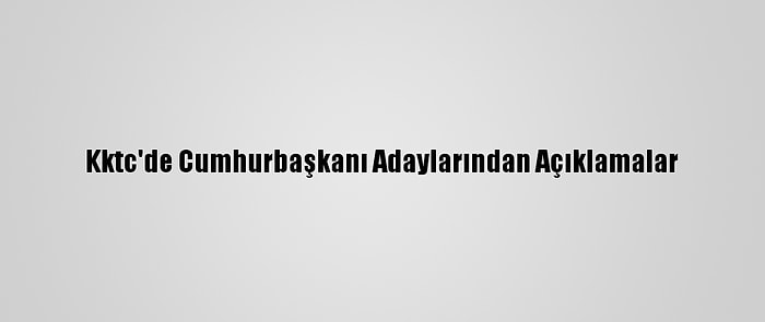 Kktc'de Cumhurbaşkanı Adaylarından Açıklamalar