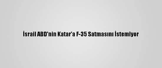 İsrail ABD'nin Katar'a F-35 Satmasını İstemiyor