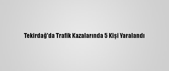 Tekirdağ'da Trafik Kazalarında 5 Kişi Yaralandı