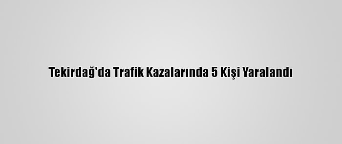 Tekirdağ'da Trafik Kazalarında 5 Kişi Yaralandı