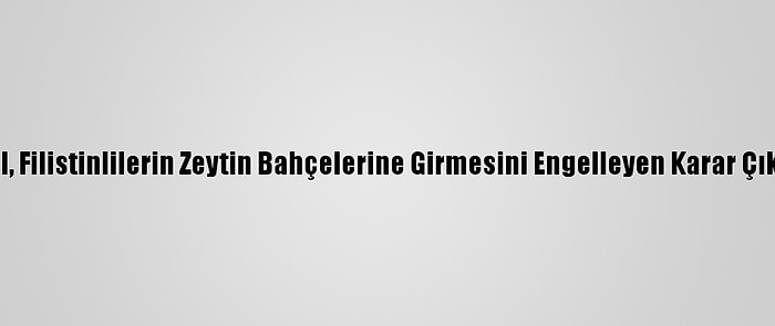 İsrail, Filistinlilerin Zeytin Bahçelerine Girmesini Engelleyen Karar Çıkardı