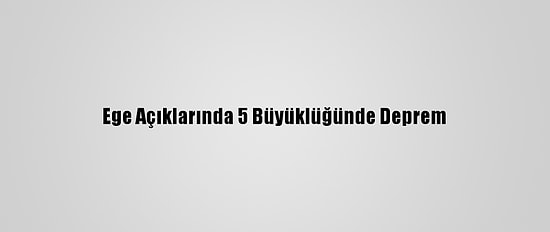 Ege Açıklarında 5 Büyüklüğünde Deprem
