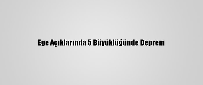 Ege Açıklarında 5 Büyüklüğünde Deprem