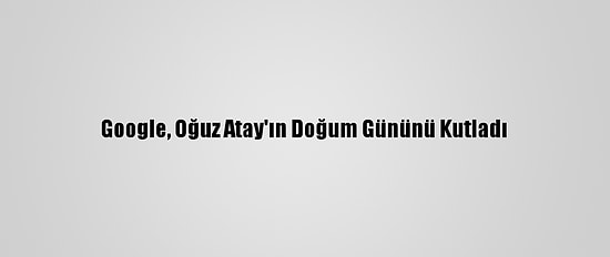 Google, Oğuz Atay'ın Doğum Gününü Kutladı