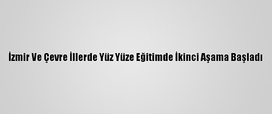 İzmir Ve Çevre İllerde Yüz Yüze Eğitimde İkinci Aşama Başladı