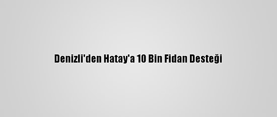 Denizli'den Hatay'a 10 Bin Fidan Desteği