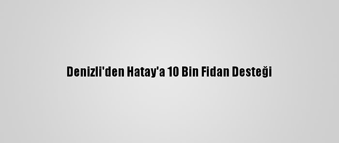 Denizli'den Hatay'a 10 Bin Fidan Desteği