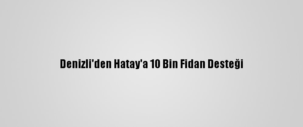 Denizli'den Hatay'a 10 Bin Fidan Desteği