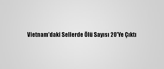 Vietnam'daki Sellerde Ölü Sayısı 20'Ye Çıktı