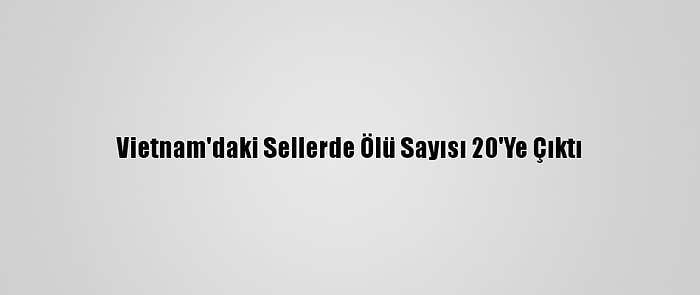 Vietnam'daki Sellerde Ölü Sayısı 20'Ye Çıktı