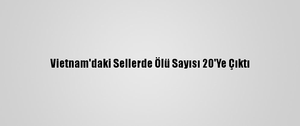 Vietnam'daki Sellerde Ölü Sayısı 20'Ye Çıktı