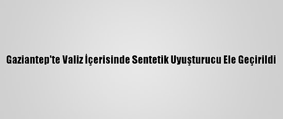 Gaziantep'te Valiz İçerisinde Sentetik Uyuşturucu Ele Geçirildi