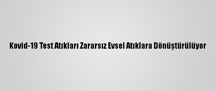 Kovid-19 Test Atıkları Zararsız Evsel Atıklara Dönüştürülüyor