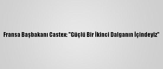 Fransa Başbakanı Castex: "Güçlü Bir İkinci Dalganın İçindeyiz"