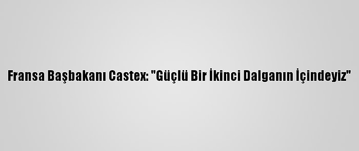 Fransa Başbakanı Castex: "Güçlü Bir İkinci Dalganın İçindeyiz"