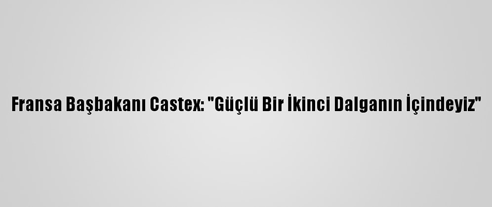 Fransa Başbakanı Castex: "Güçlü Bir İkinci Dalganın İçindeyiz"