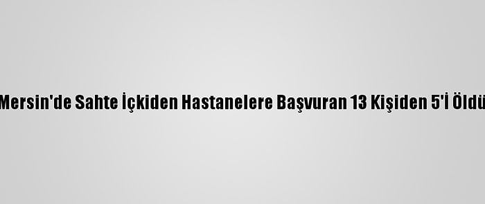 Mersin'de Sahte İçkiden Hastanelere Başvuran 13 Kişiden 5'İ Öldü