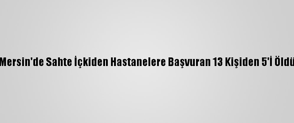 Mersin'de Sahte İçkiden Hastanelere Başvuran 13 Kişiden 5'İ Öldü