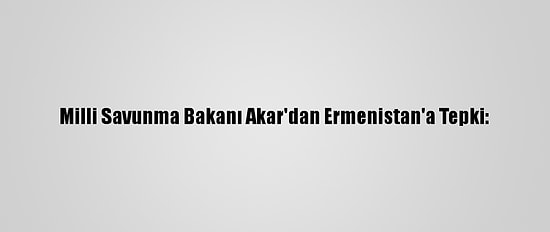 Milli Savunma Bakanı Akar'dan Ermenistan'a Tepki: