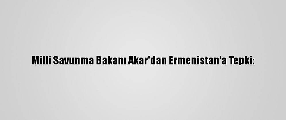 Milli Savunma Bakanı Akar'dan Ermenistan'a Tepki:
