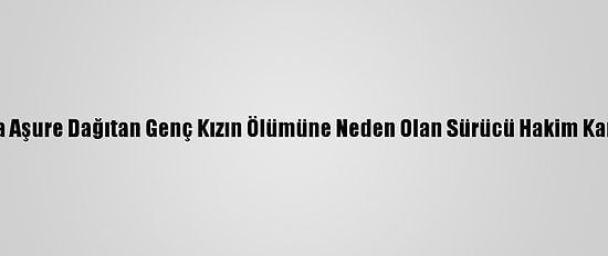 Bursa'da Aşure Dağıtan Genç Kızın Ölümüne Neden Olan Sürücü Hakim Karşısında