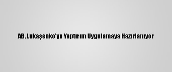AB, Lukaşenko'ya Yaptırım Uygulamaya Hazırlanıyor