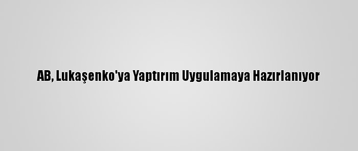 AB, Lukaşenko'ya Yaptırım Uygulamaya Hazırlanıyor