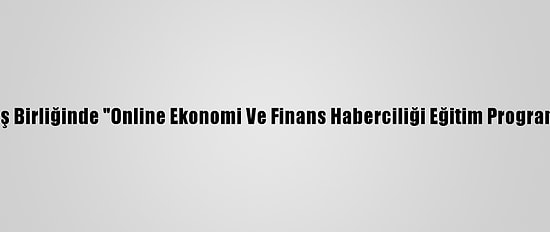 Aa Ve Tika İş Birliğinde "Online Ekonomi Ve Finans Haberciliği Eğitim Programı" Başladı
