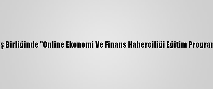 Aa Ve Tika İş Birliğinde "Online Ekonomi Ve Finans Haberciliği Eğitim Programı" Başladı