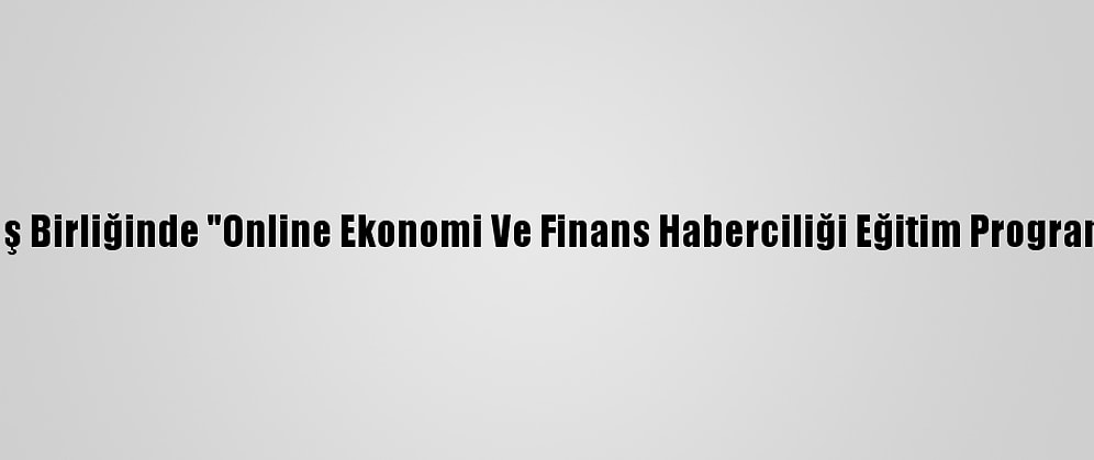 Aa Ve Tika İş Birliğinde "Online Ekonomi Ve Finans Haberciliği Eğitim Programı" Başladı