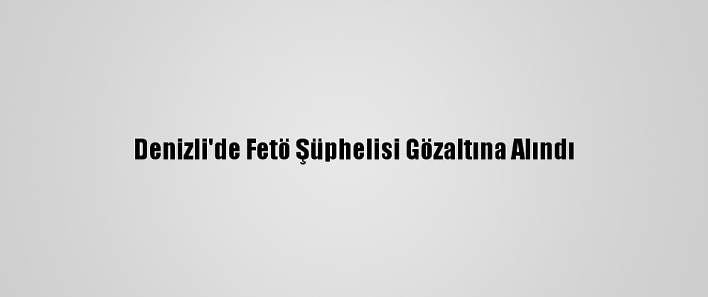 Denizli'de Fetö Şüphelisi Gözaltına Alındı