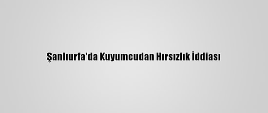 Şanlıurfa'da Kuyumcudan Hırsızlık İddiası