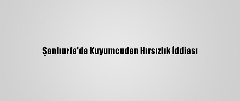 Şanlıurfa'da Kuyumcudan Hırsızlık İddiası