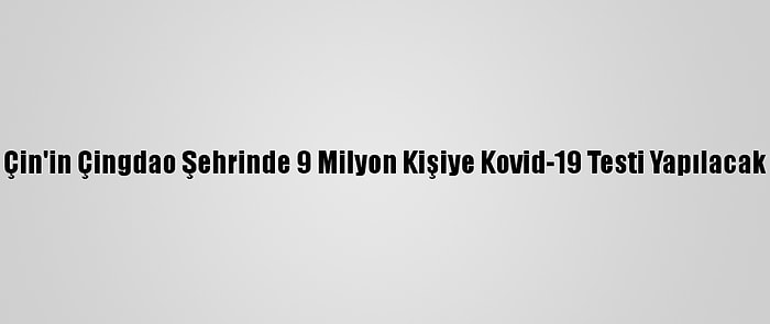 Çin'in Çingdao Şehrinde 9 Milyon Kişiye Kovid-19 Testi Yapılacak