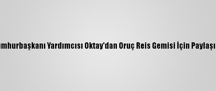 Cumhurbaşkanı Yardımcısı Oktay'dan Oruç Reis Gemisi İçin Paylaşım: