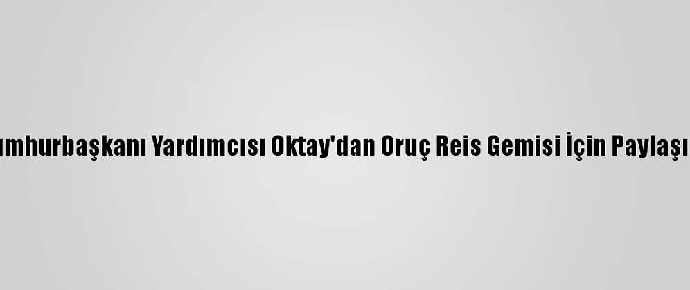 Cumhurbaşkanı Yardımcısı Oktay'dan Oruç Reis Gemisi İçin Paylaşım: