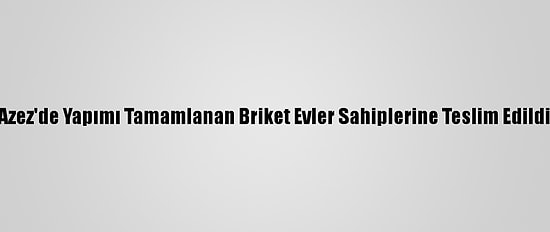 Azez'de Yapımı Tamamlanan Briket Evler Sahiplerine Teslim Edildi