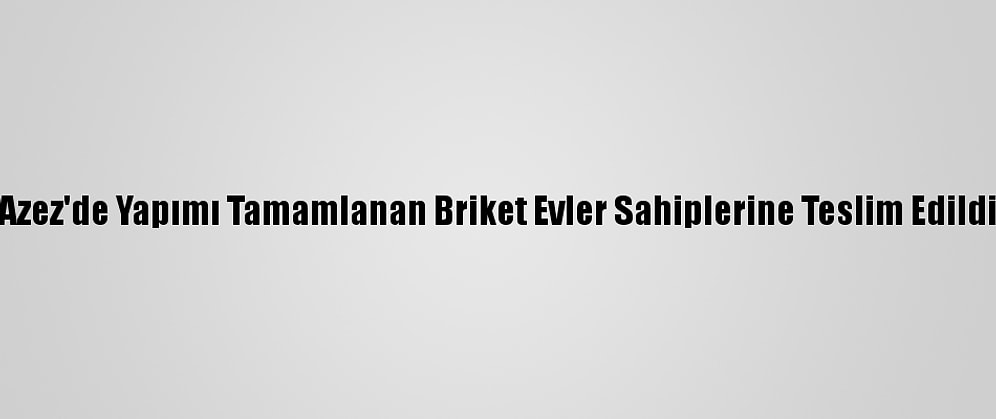 Azez'de Yapımı Tamamlanan Briket Evler Sahiplerine Teslim Edildi