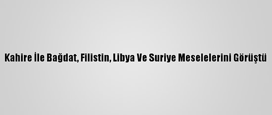 Kahire İle Bağdat, Filistin, Libya Ve Suriye Meselelerini Görüştü
